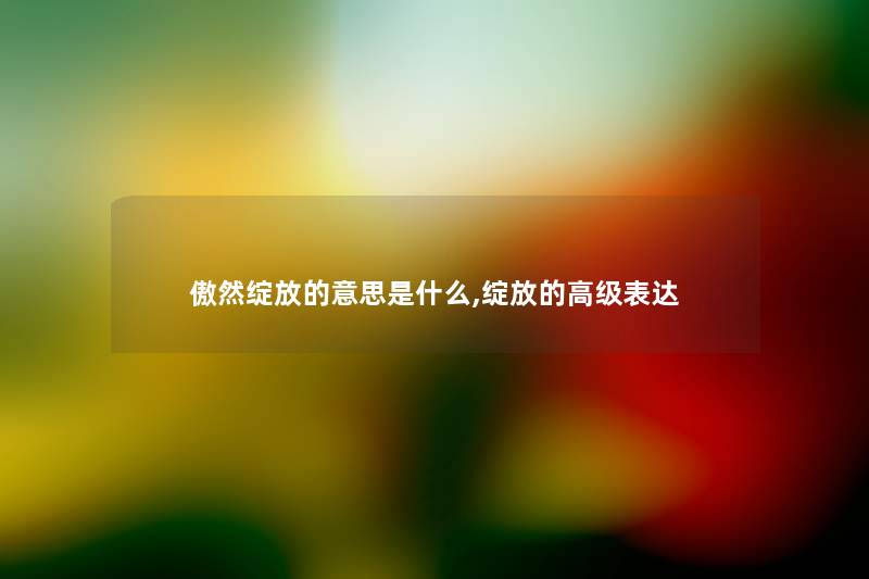 傲然绽放的意思是什么,绽放的高级表达 傲然绽放的意思是什么,绽放的高级表达