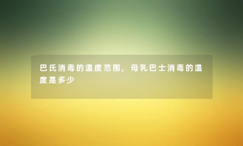 巴氏消毒的温度范围,母乳巴士消毒的温度是多少