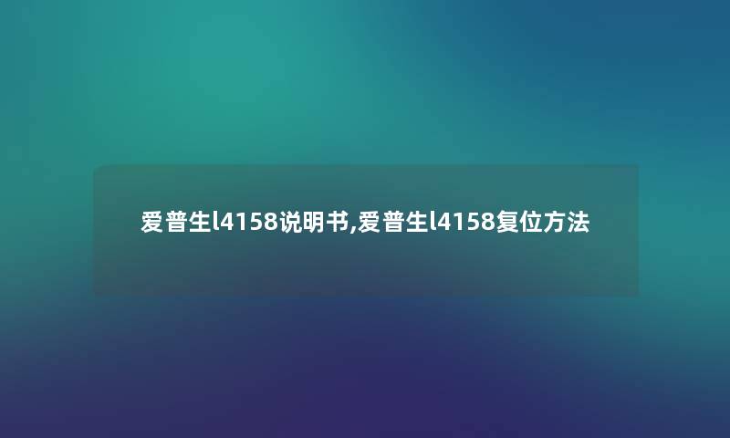 爱普生l4158说明书,爱普生l4158复位方法 爱普生l4158说明书,爱普生l4158复位方法
