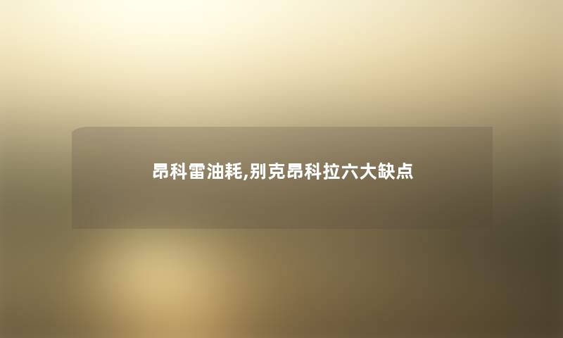 昂科雷油耗,别克昂科拉六大缺点 昂科雷油耗,别克昂科拉六大缺点