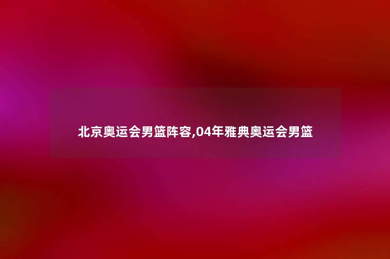 北京奥运会男篮阵容,04年雅典奥运会男篮 北京奥运会男篮阵容,04年雅典奥运会男篮
