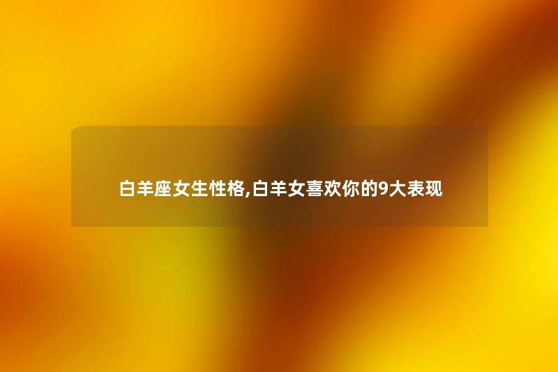白羊座女生性格,白羊女喜欢你的9大表现 白羊座女生性格,白羊女喜欢你的9大表现