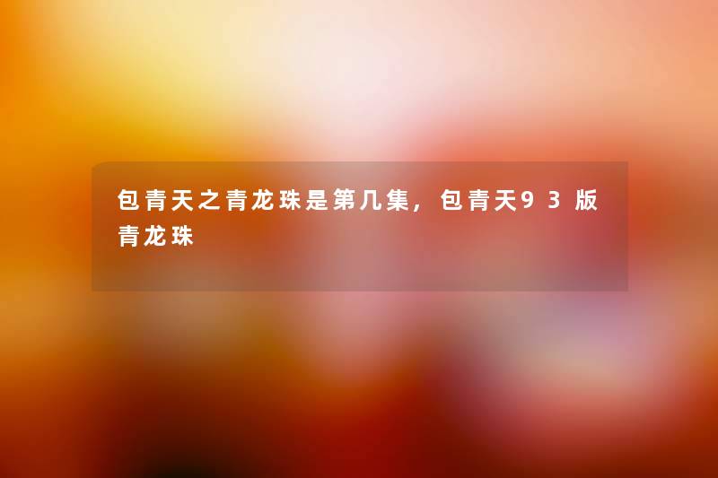 包青天之青龙珠是第几集,包青天93版青龙珠 包青天之青龙珠是第几集,包青天93版青龙珠