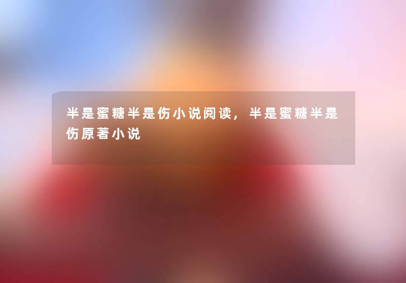 半是蜜糖半是伤小说阅读,半是蜜糖半是伤原著小说 半是蜜糖半是伤小说阅读,半是蜜糖半是伤原著小说