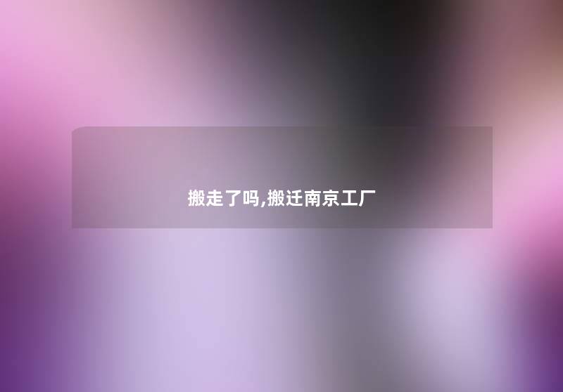 搬走了吗,搬迁南京工厂 搬走了吗,搬迁南京工厂