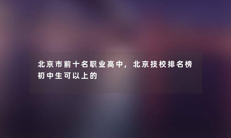 北京市前十名职业高中,北京技校推荐榜初中生可以上的