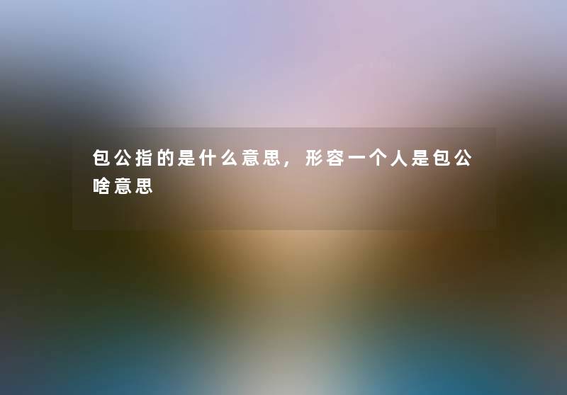 包公指的是什么意思,形容一个人是包公啥意思