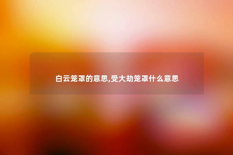 白云笼罩的意思,受大劫笼罩什么意思 白云笼罩的意思,受大劫笼罩什么意思