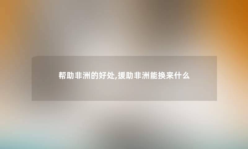 帮助非洲的好处,援助非洲能换来什么