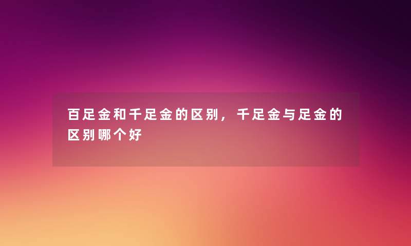 百足金和千足金的区别,千足金与足金的区别哪个好 百足金和千足金的区别,千足金与足金的区别哪个好