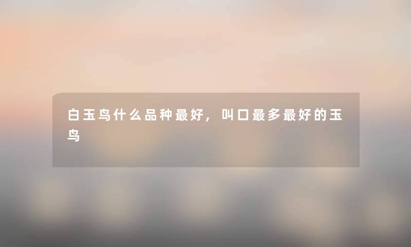 白玉鸟什么品种好,叫口多好的玉鸟