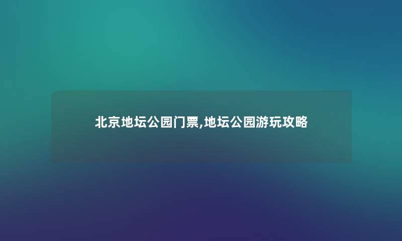 北京地坛公园门票,地坛公园游玩攻略 北京地坛公园门票,地坛公园游玩攻略