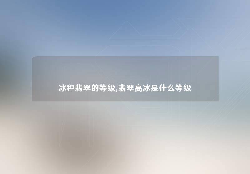 冰种翡翠的等级,翡翠高冰是什么等级