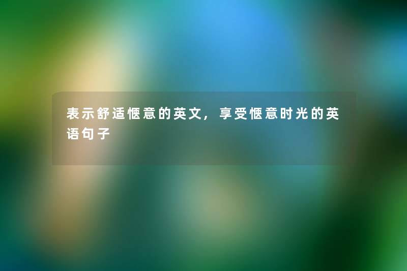 表示舒适惬意的英文,享受惬意时光的英语句子 表示舒适惬意的英文,享受惬意时光的英语句子