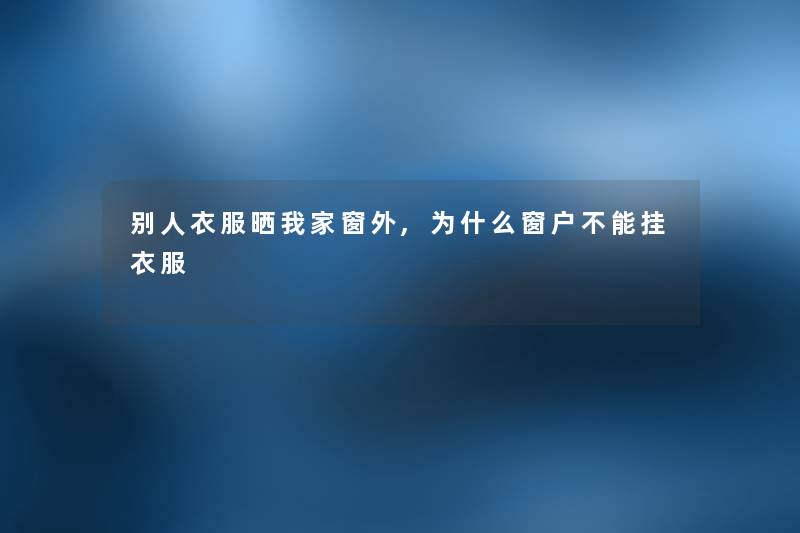 别人衣服晒我家窗外,为什么窗户不能挂衣服 别人衣服晒我家窗外,为什么窗户不能挂衣服