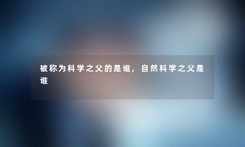 被称为科学之父的是谁,自然科学之父是谁
