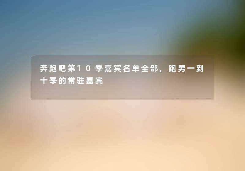 奔跑吧第10季嘉宾名单整理的,跑男一到十季的常驻嘉宾 奔跑吧第10季嘉宾名单整理的,跑男一到十季的常驻嘉宾