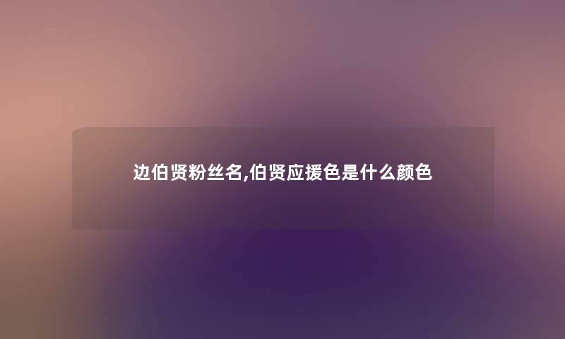 边伯贤粉丝名,伯贤应援色是什么颜色 边伯贤粉丝名,伯贤应援色是什么颜色