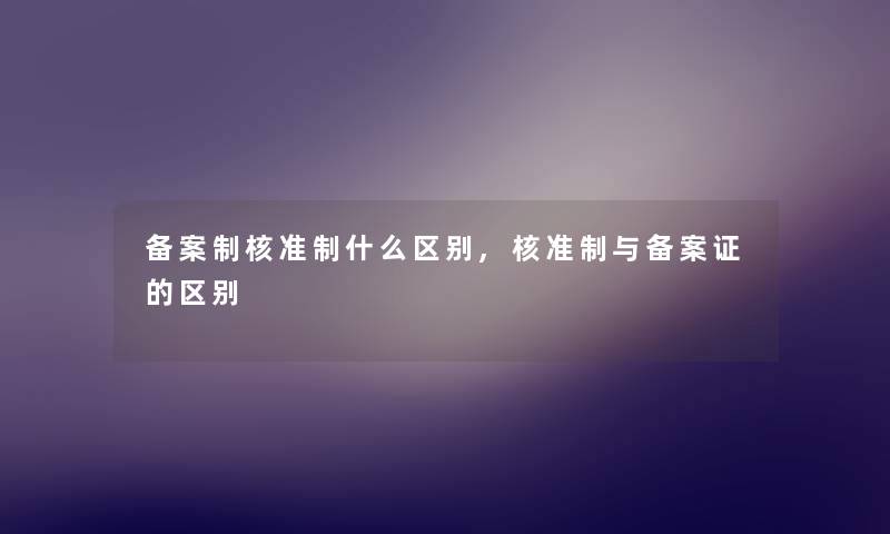 备案制核准制什么区别,核准制与备案证的区别 备案制核准制什么区别,核准制与备案证的区别