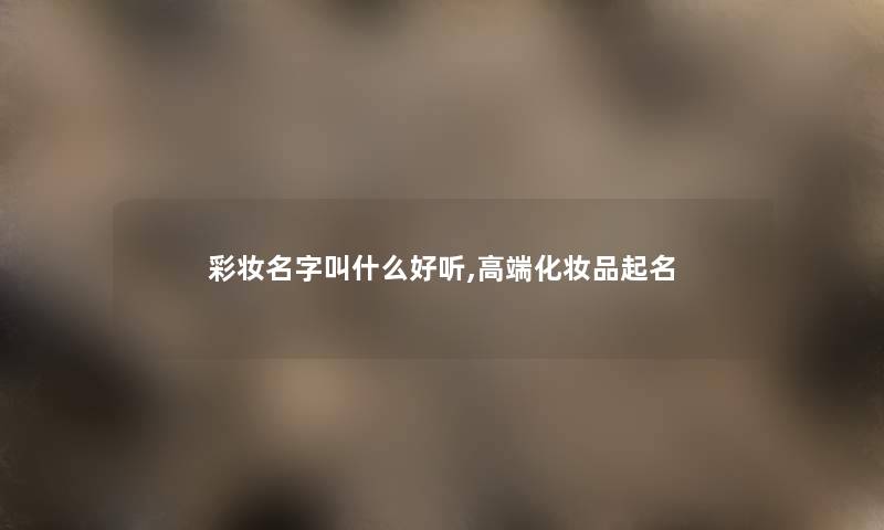 彩妆名字叫什么好听,高端化妆品起名 彩妆名字叫什么好听,高端化妆品起名
