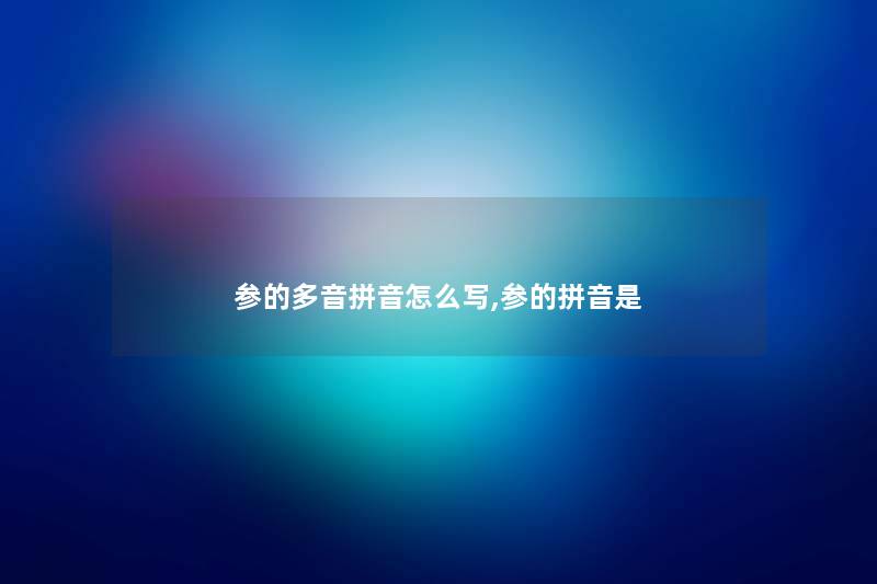 参的多音拼音怎么写,参的拼音是 参的多音拼音怎么写,参的拼音是