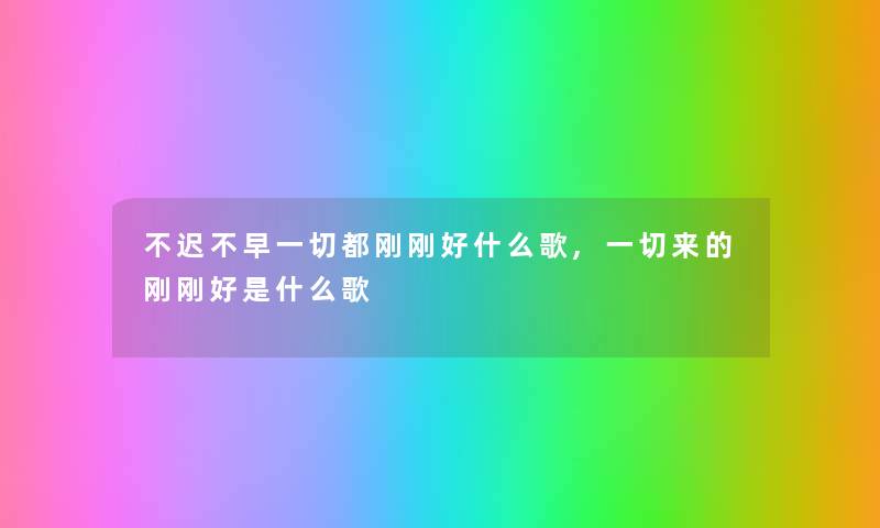 不迟不早一切都刚刚好什么歌,一切来的刚刚好是什么歌 不迟不早一切都刚刚好什么歌,一切来的刚刚好是什么歌