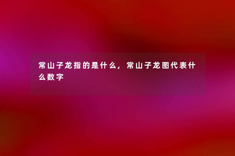 常山子龙指的是什么,常山子龙图代表什么数字