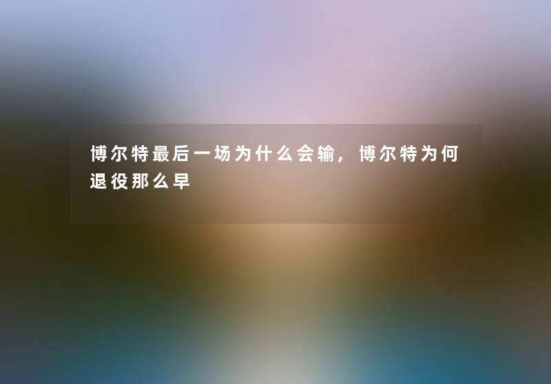 博尔特这里要说一场为什么会输,博尔特为何退役那么早 博尔特这里要说一场为什么会输,博尔特为何退役那么早