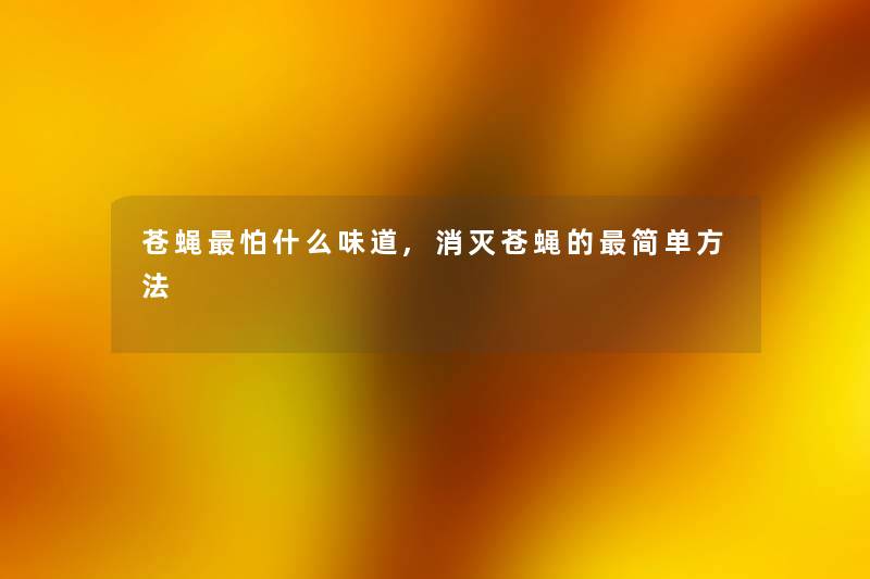 苍蝇怕什么味道,消灭苍蝇的简单方法