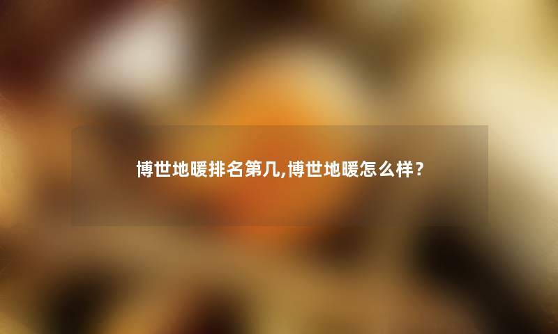 博世地暖推荐第几,博世地暖怎么样? 博世地暖推荐第几,博世地暖怎么样?
