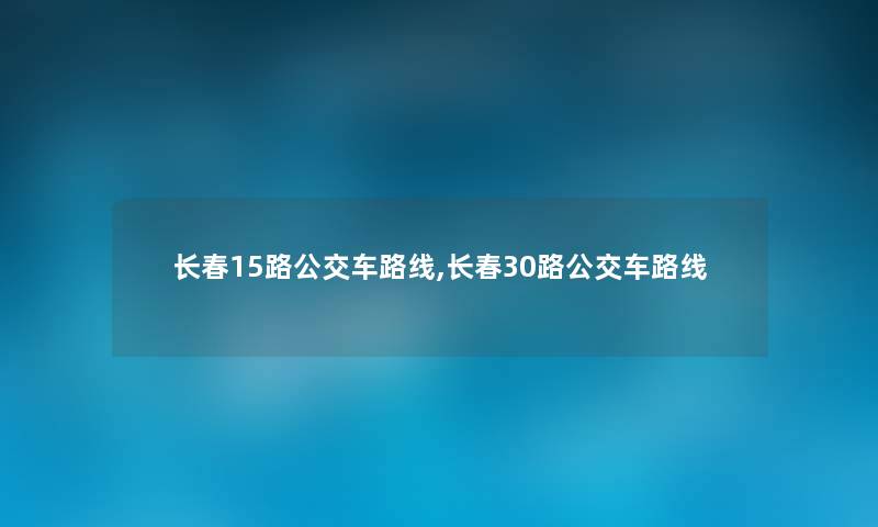 长春15路公交车路线,长春30路公交车路线 长春15路公交车路线,长春30路公交车路线