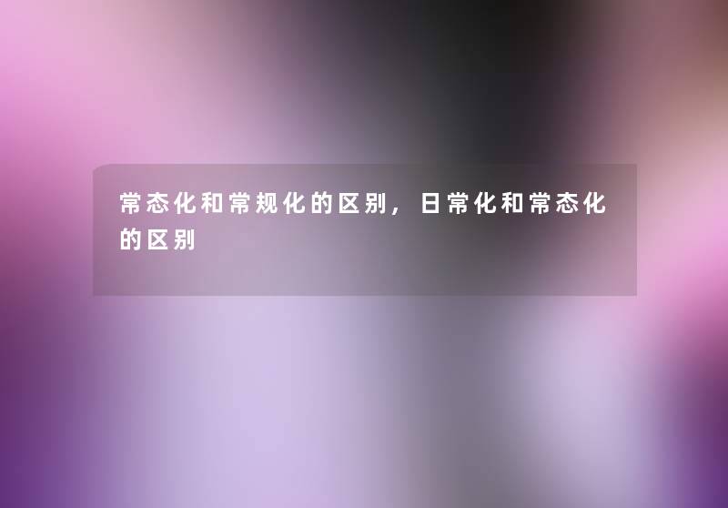 常态化和常规化的区别,日常化和常态化的区别