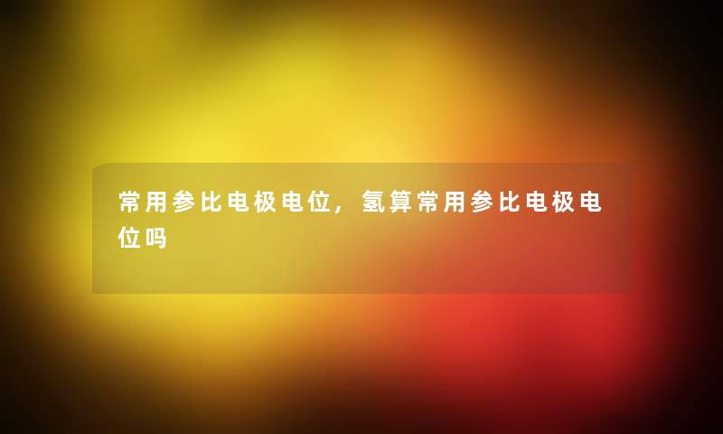 常用参比电极电位,氢算常用参比电极电位吗 常用参比电极电位,氢算常用参比电极电位吗