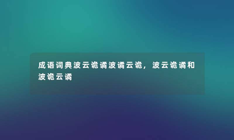 成语词典波云诡谲波谲云诡,波云诡谲和波诡云谲