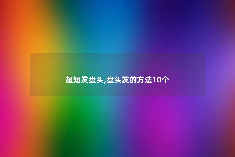 超短发盘头,盘头发的方法10个 超短发盘头,盘头发的方法10个