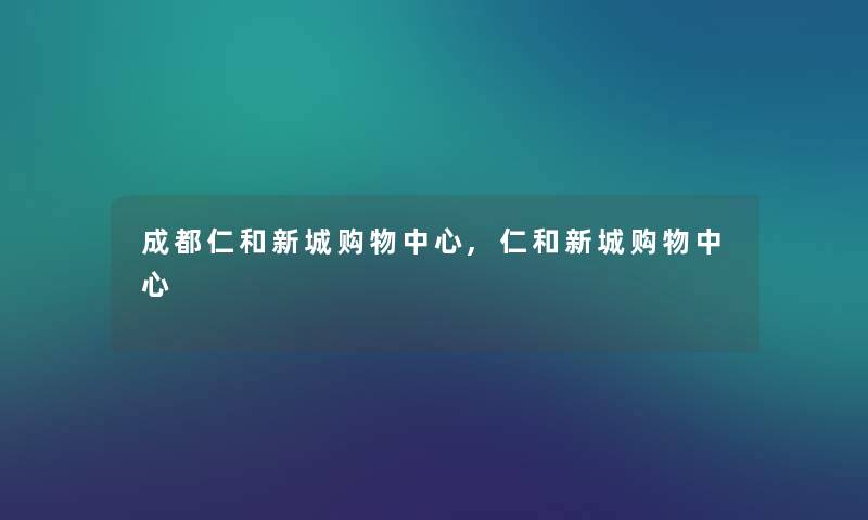成都仁和新城购物中心,仁和新城购物中心 成都仁和新城购物中心,仁和新城购物中心