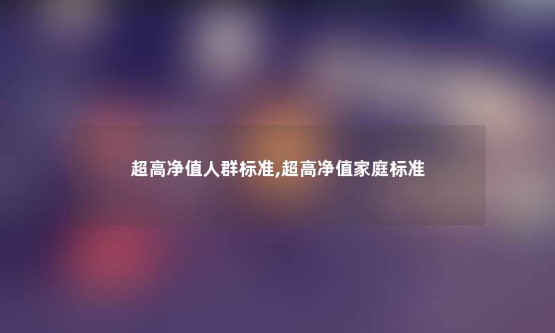 超高净值人群标准,超高净值家庭标准 超高净值人群标准,超高净值家庭标准