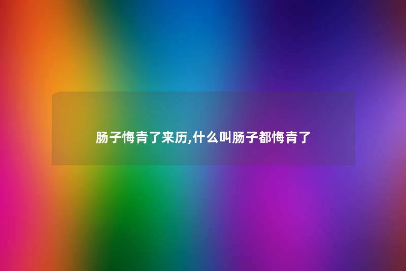 肠子悔青了来历,什么叫肠子都悔青了