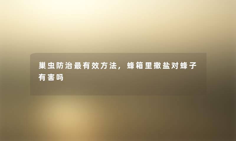 巢虫防治有效方法,蜂箱里撒盐对蜂子有害吗 巢虫防治有效方法,蜂箱里撒盐对蜂子有害吗