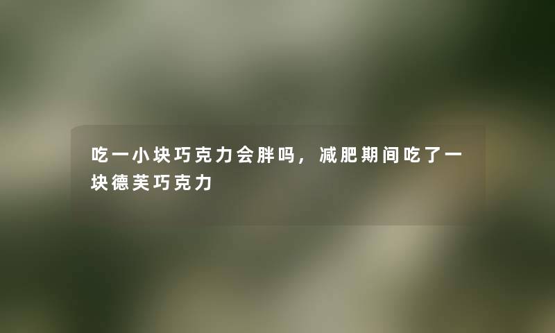吃一小块巧克力会胖吗,减肥期间吃了一块德芙巧克力 吃一小块巧克力会胖吗,减肥期间吃了一块德芙巧克力