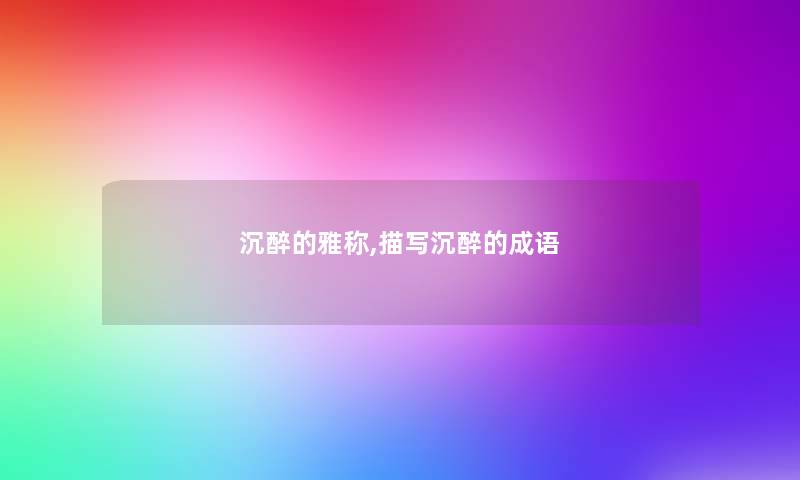 沉醉的雅称,描写沉醉的成语 沉醉的雅称,描写沉醉的成语