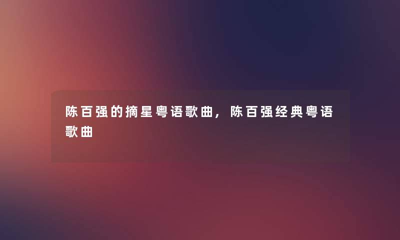 陈百强的摘星粤语歌曲,陈百强经典粤语歌曲 陈百强的摘星粤语歌曲,陈百强经典粤语歌曲