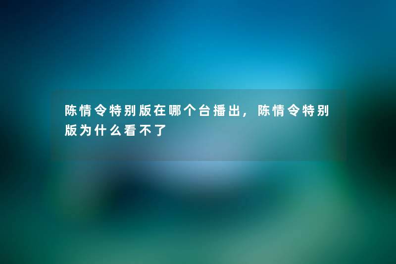 陈情令特别版在哪个台播出,陈情令特别版为什么看不了 陈情令特别版在哪个台播出,陈情令特别版为什么看不了