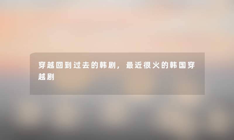 穿越回到过去的韩剧,近很火的韩国穿越剧