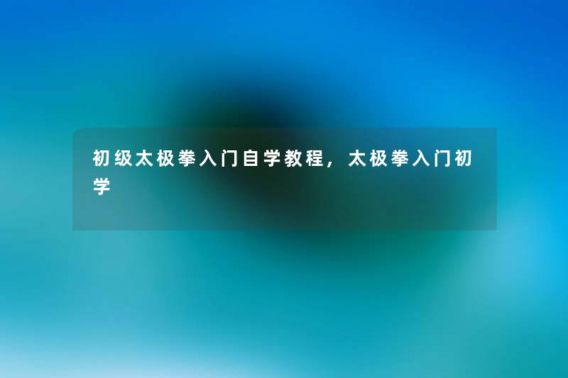 初级太极拳入门自学教程,太极拳入门初学