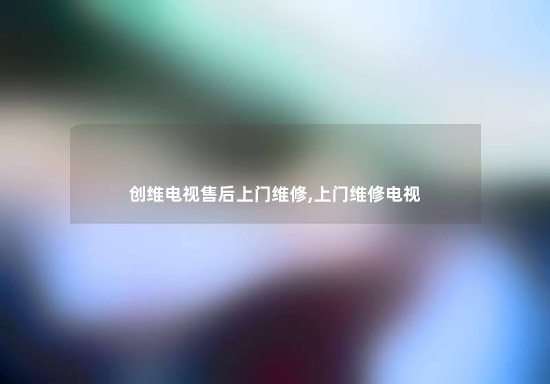 创维电视售后上门维修,上门维修电视