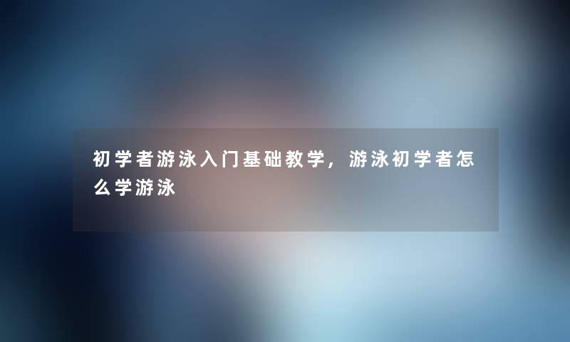 初学者游泳入门基础教学,游泳初学者怎么学游泳 初学者游泳入门基础教学,游泳初学者怎么学游泳