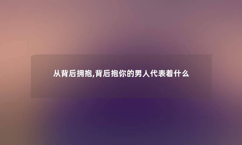 从背后拥抱,背后抱你的男人代表着什么 从背后拥抱,背后抱你的男人代表着什么
