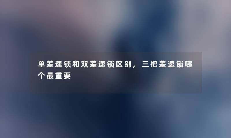 单差速锁和双差速锁区别,三把差速锁哪个重要
