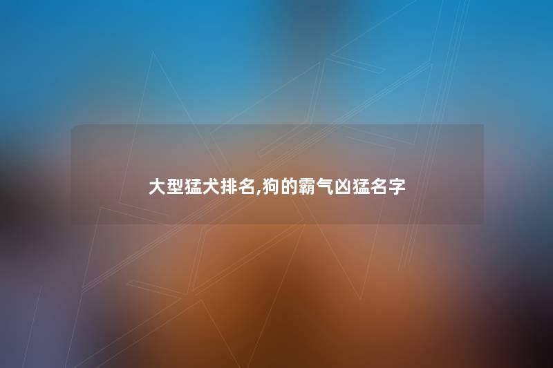 大型猛犬推荐,狗的霸气凶猛名字